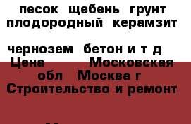 песок, щебень, грунт плодородный, керамзит, чернозем, бетон и т.д. › Цена ­ 200 - Московская обл., Москва г. Строительство и ремонт » Материалы   